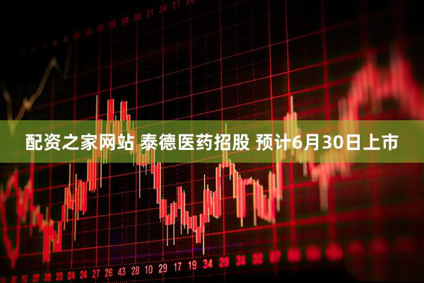 配资之家网站 泰德医药招股 预计6月30日上市