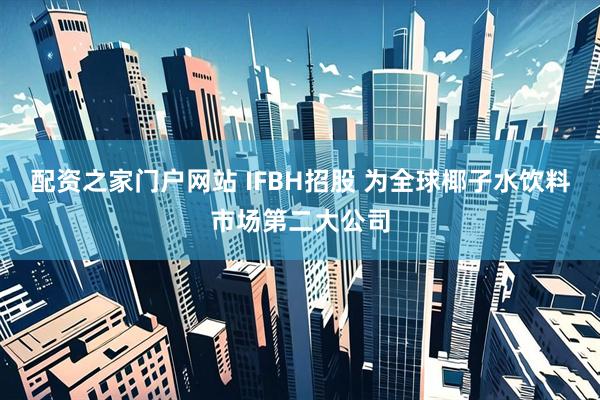 配资之家门户网站 IFBH招股 为全球椰子水饮料市场第二大公司