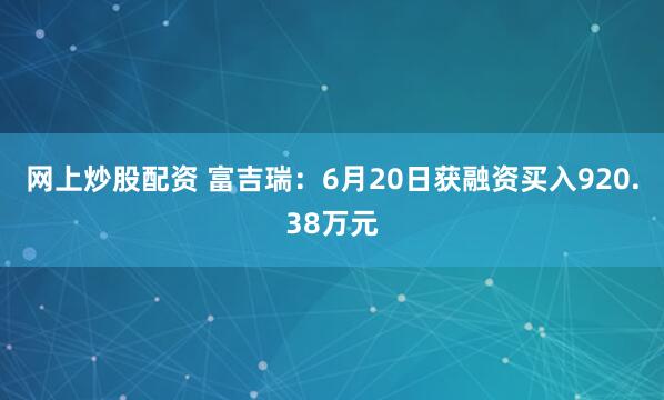 网上炒股配资 富吉瑞：6月20日获融资买入920.38万元