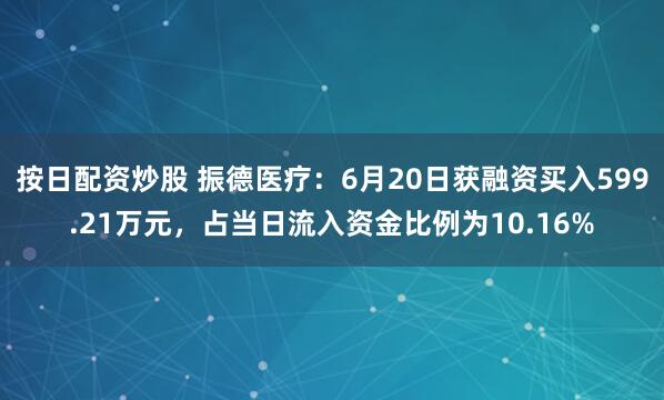 按日配资炒股 振德医疗：6月20日获融资买入599.21万元，占当日流入资金比例为10.16%