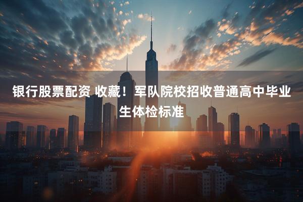 银行股票配资 收藏！军队院校招收普通高中毕业生体检标准