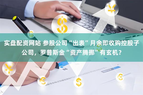 实盘配资网站 参股公司“出表”月余即收购控股子公司，罗普斯金“资产腾挪”有玄机？