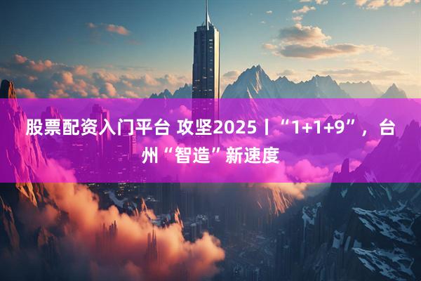 股票配资入门平台 攻坚2025丨“1+1+9”，台州“智造”新速度