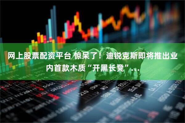 网上股票配资平台 惊呆了！迪锐克斯即将推出业内首款木质“开黑长凳”…
