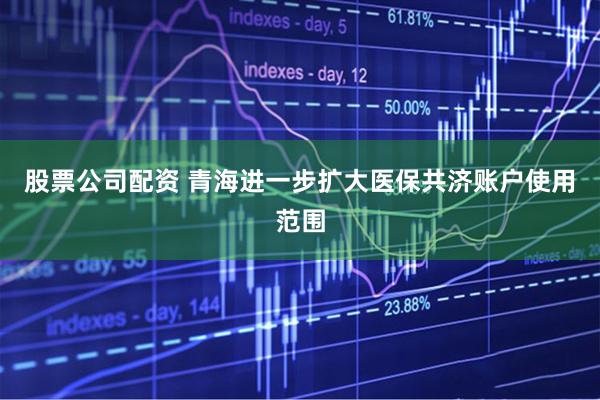 股票公司配资 青海进一步扩大医保共济账户使用范围