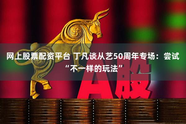 网上股票配资平台 丁凡谈从艺50周年专场：尝试“不一样的玩法”