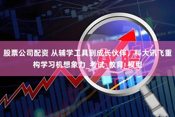 股票公司配资 从辅学工具到成长伙伴，科大讯飞重构学习机想象力_考试_教育_模型