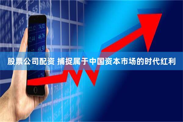 股票公司配资 捕捉属于中国资本市场的时代红利