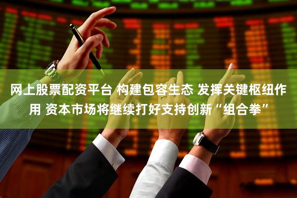 网上股票配资平台 构建包容生态 发挥关键枢纽作用 资本市场将继续打好支持创新“组合拳”
