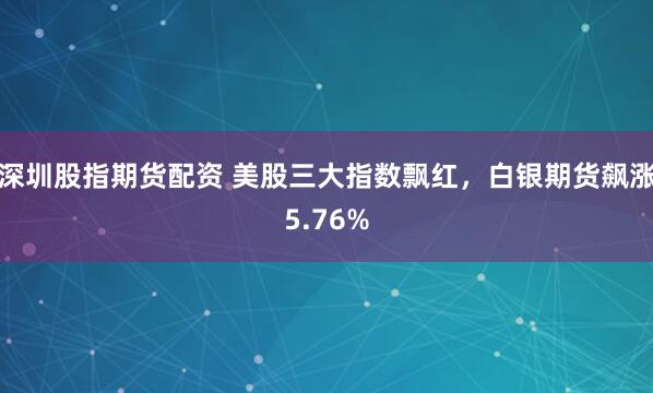 深圳股指期货配资 美股三大指数飘红，白银期货飙涨5.76%