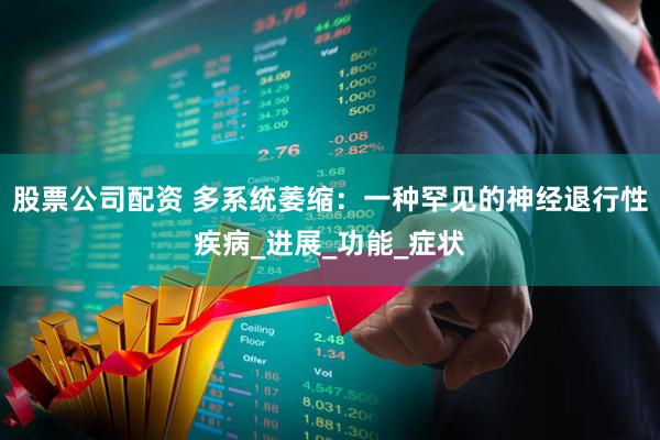 股票公司配资 多系统萎缩：一种罕见的神经退行性疾病_进展_功能_症状