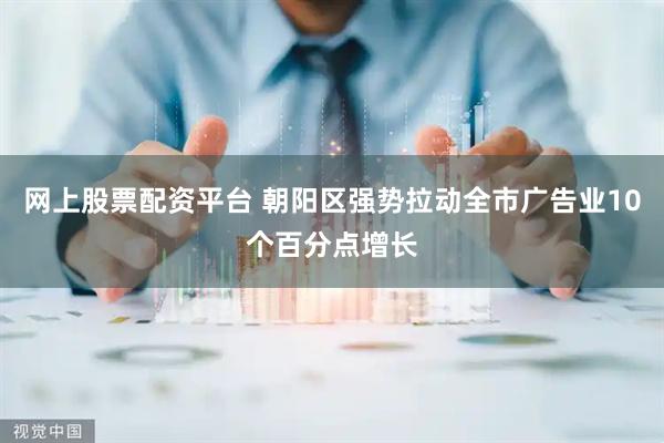网上股票配资平台 朝阳区强势拉动全市广告业10个百分点增长