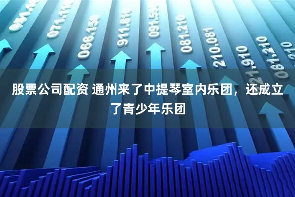 股票公司配资 通州来了中提琴室内乐团，还成立了青少年乐团