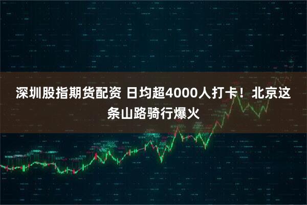 深圳股指期货配资 日均超4000人打卡！北京这条山路骑行爆火