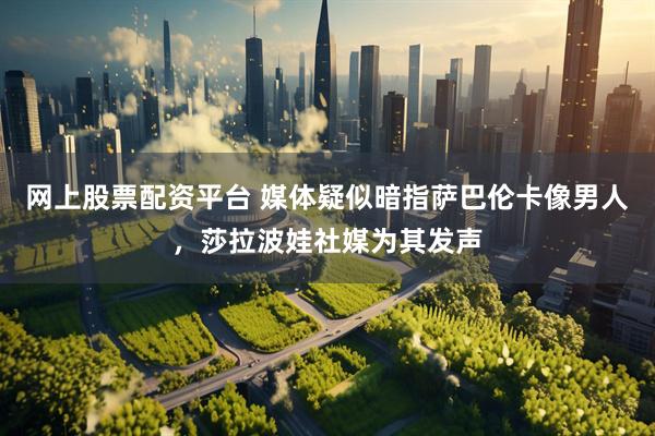网上股票配资平台 媒体疑似暗指萨巴伦卡像男人，莎拉波娃社媒为其发声
