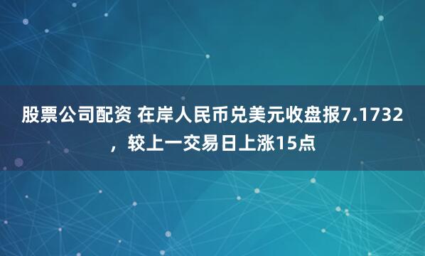 股票公司配资 在岸人民币兑美元收盘报7.1732，较上一交易日上涨15点