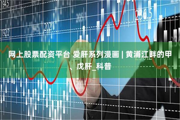 网上股票配资平台 爱肝系列漫画 | 黄浦江畔的甲、戊肝_科普