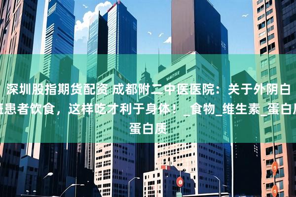 深圳股指期货配资 成都附二中医医院：关于外阴白斑患者饮食，这样吃才利于身体！_食物_维生素_蛋白质