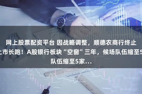 网上股票配资平台 因战略调整，顺德农商行终止8年上市长跑！A股银行板块“空窗”三年，候场队伍缩至5家…