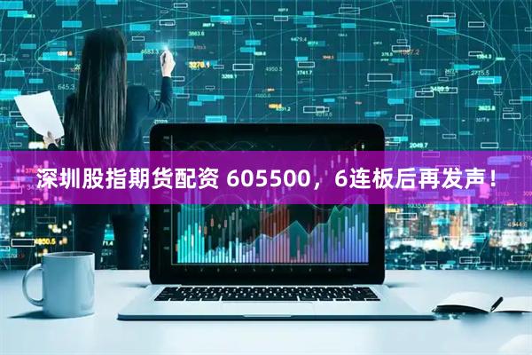 深圳股指期货配资 605500，6连板后再发声！