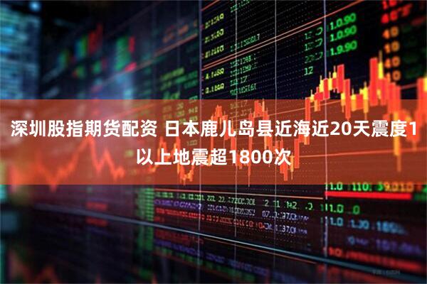 深圳股指期货配资 日本鹿儿岛县近海近20天震度1以上地震超1800次