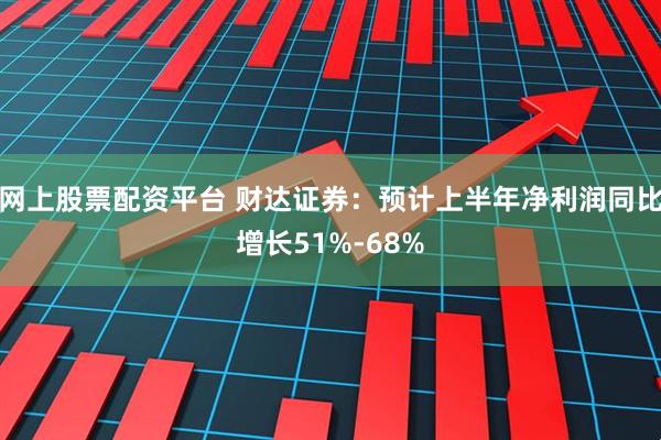 网上股票配资平台 财达证券：预计上半年净利润同比增长51%-68%