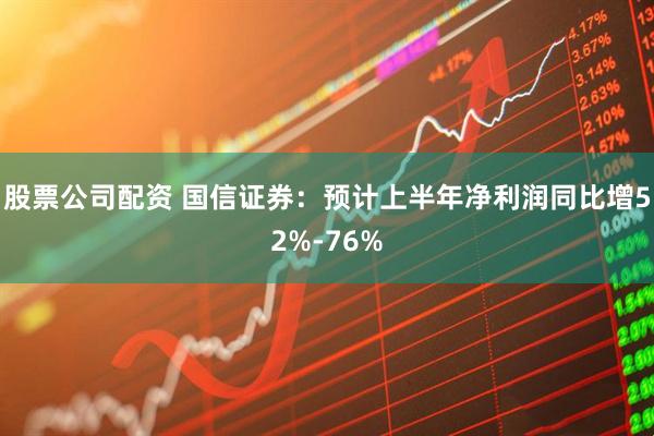 股票公司配资 国信证券：预计上半年净利润同比增52%-76%