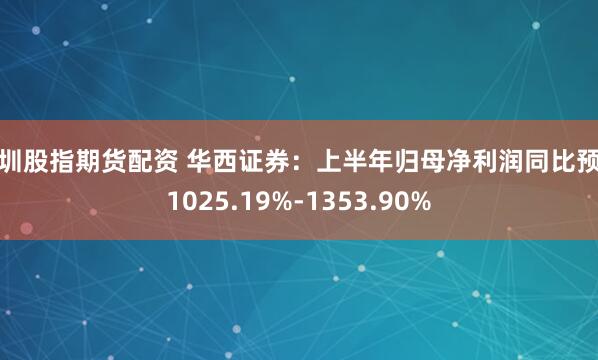 深圳股指期货配资 华西证券：上半年归母净利润同比预增1025.19%-1353.90%
