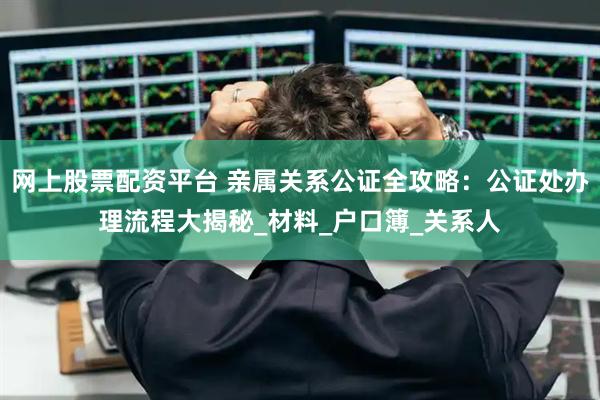 网上股票配资平台 亲属关系公证全攻略：公证处办理流程大揭秘_材料_户口簿_关系人