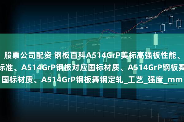 股票公司配资 钢板百科A514GrP美标高强板性能、A514GrP高强板执行标准、A514GrP钢板对应国标材质、A514GrP钢板舞钢定轧_工艺_强度_mm
