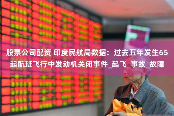 股票公司配资 印度民航局数据：过去五年发生65起航班飞行中发动机关闭事件_起飞_事故_故障