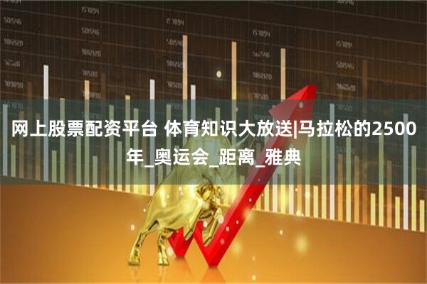 网上股票配资平台 体育知识大放送|马拉松的2500年_奥运会_距离_雅典