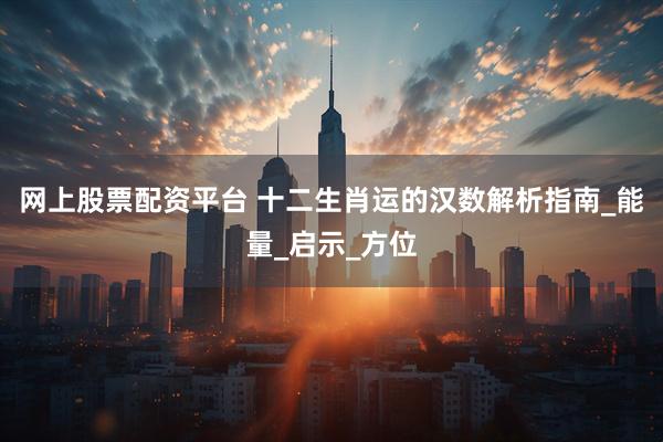 网上股票配资平台 十二生肖运的汉数解析指南_能量_启示_方位