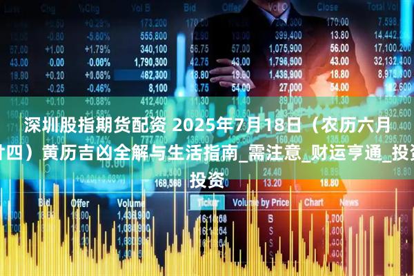 深圳股指期货配资 2025年7月18日（农历六月廿四）黄历吉凶全解与生活指南_需注意_财运亨通_投资