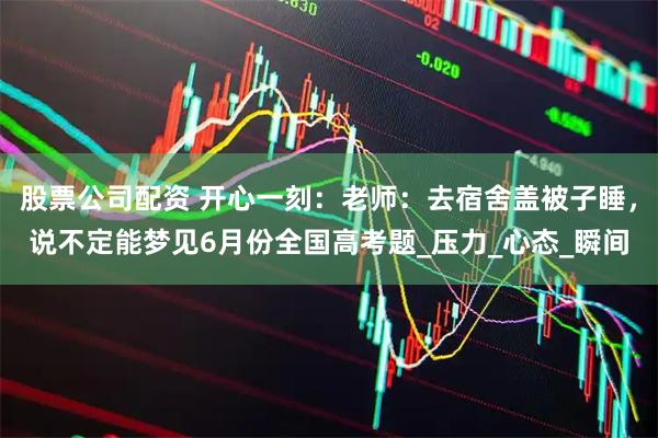 股票公司配资 开心一刻：老师：去宿舍盖被子睡，说不定能梦见6月份全国高考题_压力_心态_瞬间