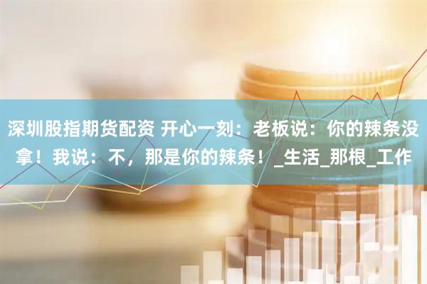 深圳股指期货配资 开心一刻：老板说：你的辣条没拿！我说：不，那是你的辣条！_生活_那根_工作