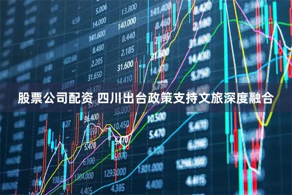股票公司配资 四川出台政策支持文旅深度融合
