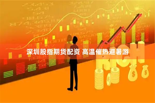 深圳股指期货配资 高温催热避暑游