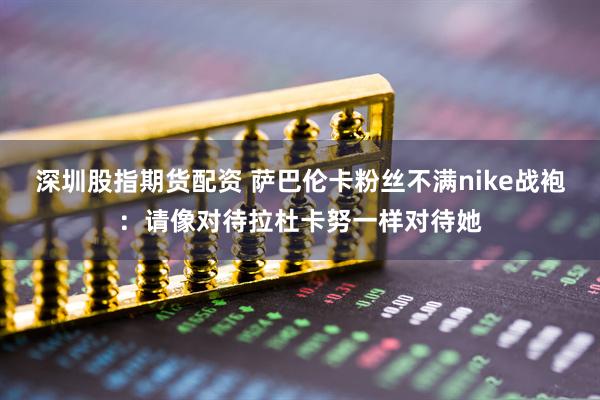 深圳股指期货配资 萨巴伦卡粉丝不满nike战袍：请像对待拉杜卡努一样对待她