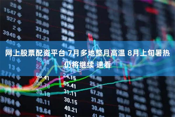 网上股票配资平台 7月多地整月高温 8月上旬暑热仍将继续 速看