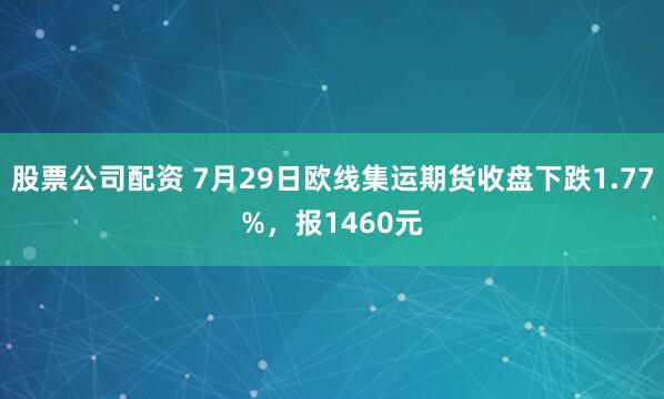 股票公司配资 7月29日欧线集运期货收盘下跌1.77%，报1460元
