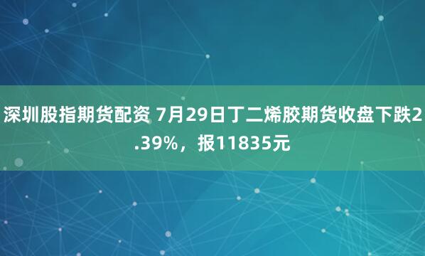 深圳股指期货配资 7月29日丁二烯胶期货收盘下跌2.39%，报11835元
