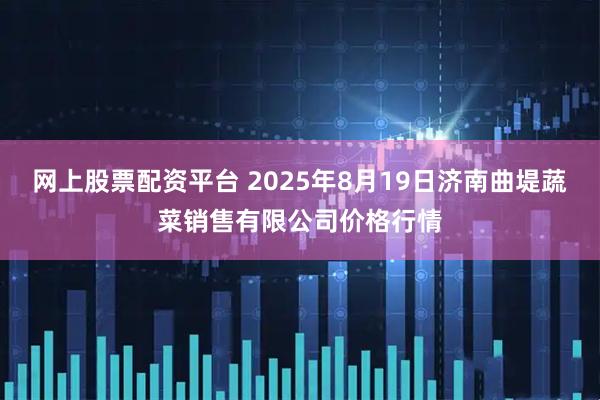 网上股票配资平台 2025年8月19日济南曲堤蔬菜销售有限公司价格行情