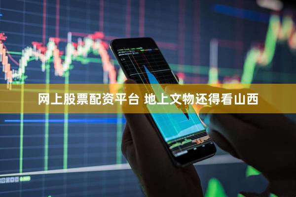 网上股票配资平台 地上文物还得看山西