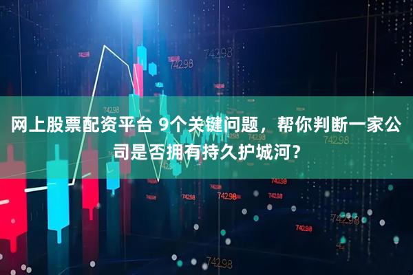 网上股票配资平台 9个关键问题，帮你判断一家公司是否拥有持久护城河？