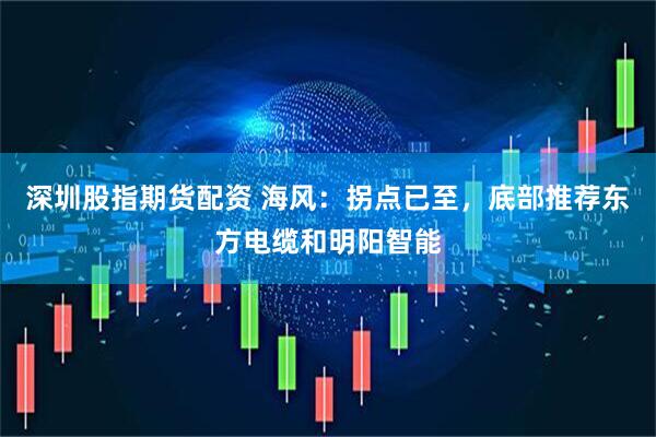 深圳股指期货配资 海风：拐点已至，底部推荐东方电缆和明阳智能