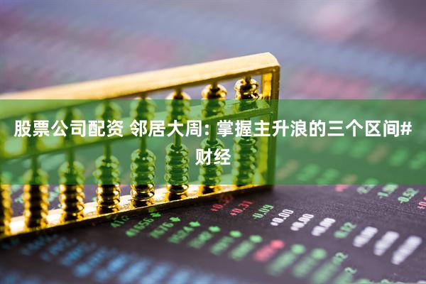 股票公司配资 邻居大周: 掌握主升浪的三个区间#财经