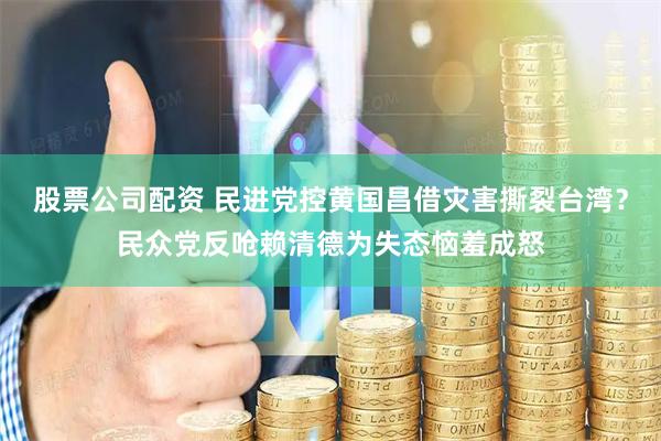 股票公司配资 民进党控黄国昌借灾害撕裂台湾？民众党反呛赖清德为失态恼羞成怒