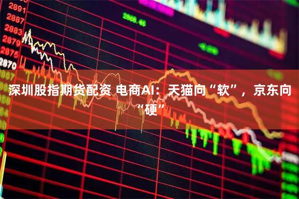 深圳股指期货配资 电商AI:天猫向“软”,京东向“硬”