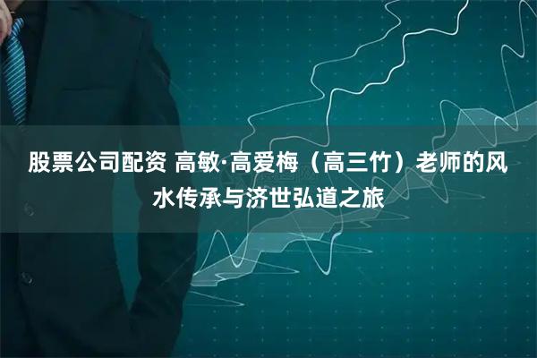 股票公司配资 高敏·高爱梅（高三竹）老师的风水传承与济世弘道之旅